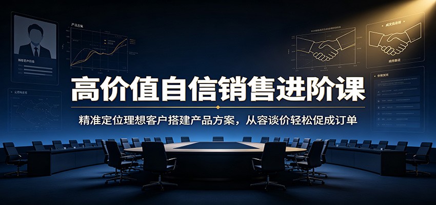 高价值自信销售进阶课：精准定位理想客户搭建产品方案，从容谈价轻松促成订单-知享资源网