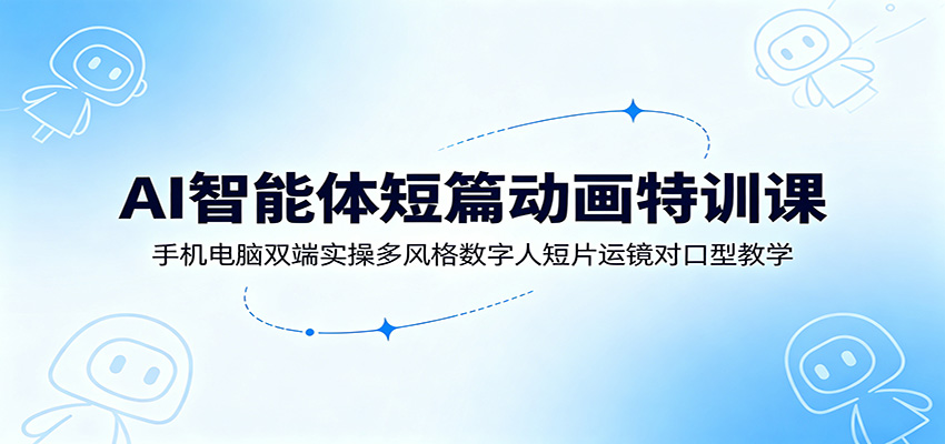 AI智能体短篇动画特训课：手机电脑双端实操多风格数字人短片运镜对口型教学-知享资源网