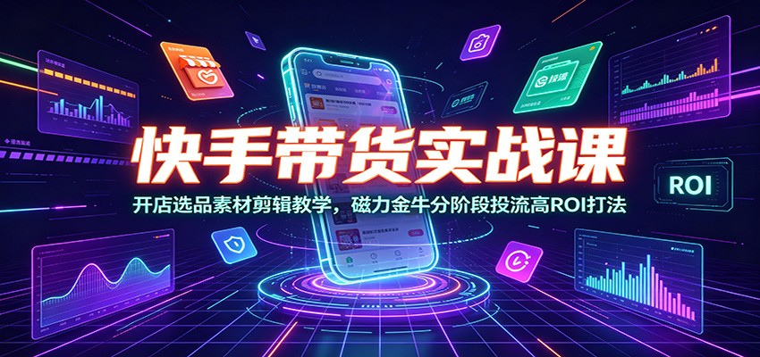 快手带货实战课：开店选品素材剪辑教学，磁力金牛分阶段投流高ROI打法-知享资源网