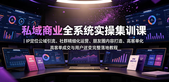 私域商业全系统实操课｜IP定位公域引流、社群精细化运营、朋友圈内容打造、高客单成交与用户裂变完整落地教程-知享资源网