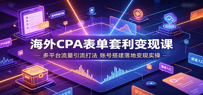 海外CPA表单套利变现课：多平台流量引流打法，账号搭建落地变现实操-知享资源网