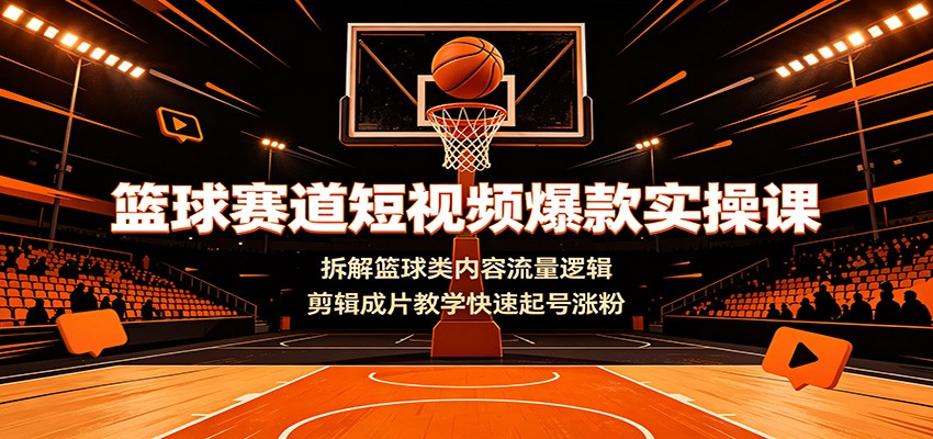 篮球赛道短视频爆款实操课：拆解篮球类内容流量逻辑，剪辑成片教学快速起号涨粉-知享资源网