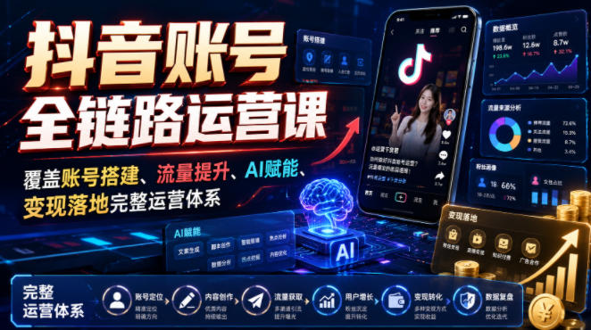 抖音账号全链路运营课，覆盖账号搭建、流量提升、AI赋能、变现落地完整运营体系-知享资源网