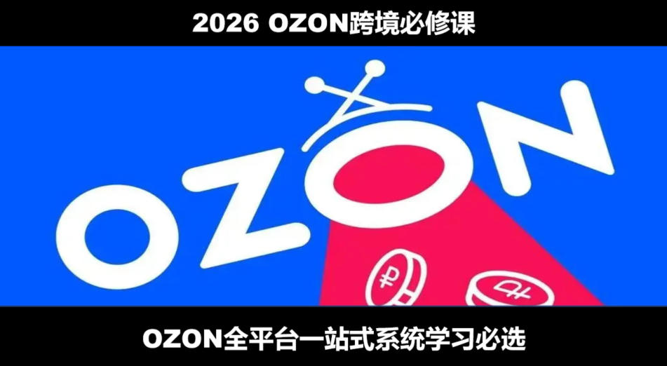 2026最新OZON全流程运营实操跨境电商平台教程，OZON全流程一站式系统学习必修课，从开店到跟卖到精铺-知享资源网