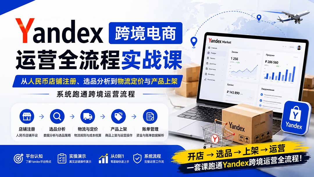 （20069期）Yandex跨境电商运营全流程实战课：从人民币店铺注册、选品分析到物流定价与产品上架，系统跑通跨境运营流程-知享资源网