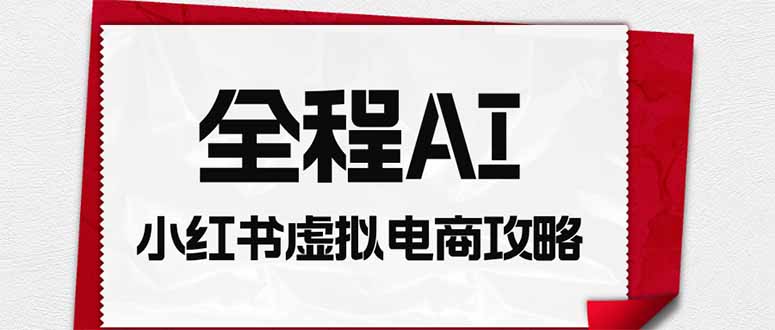 （19813期）全程AI自动化｜小红书虚拟电商轻资产变现全攻略-知享资源网