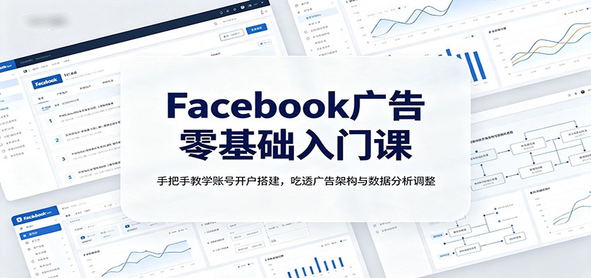 Facebook广告零基础入门课：手把手教学账号开户搭建，吃透广告架构与数据分析调整-知享资源网