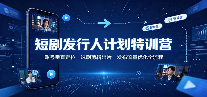 短剧发行人计划特训营：账号垂直定位，选剧剪辑出片，发布流量优化全流程-知享资源网
