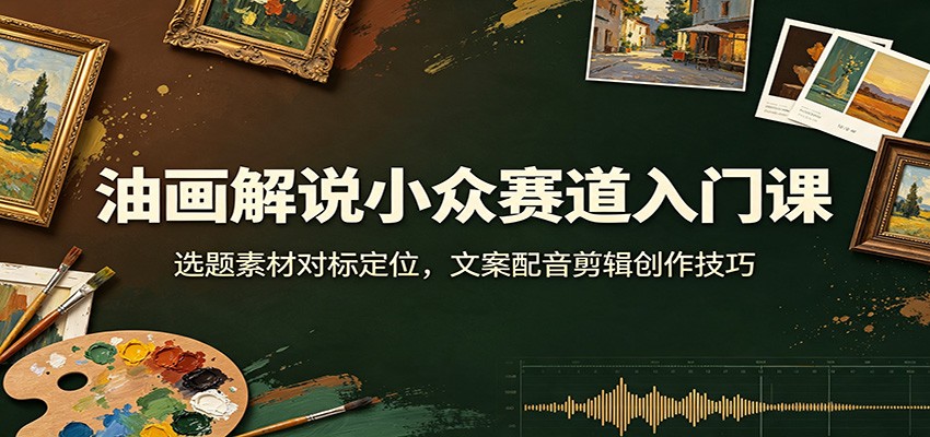 油画解说小众赛道入门课：选题素材对标定位，文案配音剪辑创作技巧-知享资源网