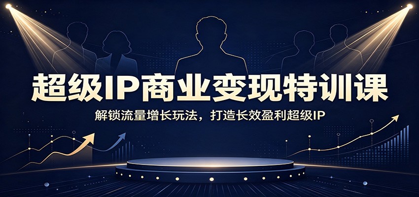超级IP商业变现特训课：解锁流量增长玩法，打造长效盈利超级IP-知享资源网