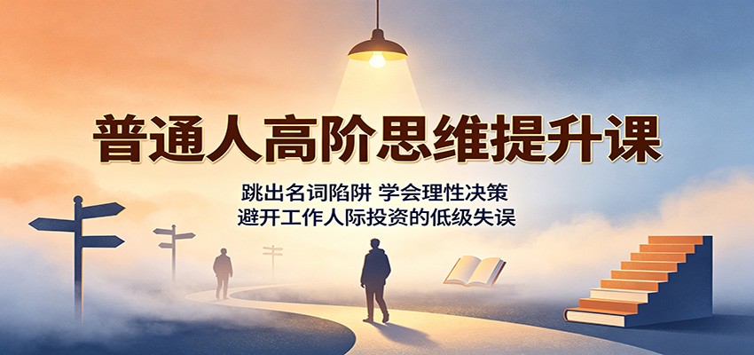普通人高阶思维提升课：跳出名词陷阱，学会理性决策，避开工作人际投资的低级失误-知享资源网