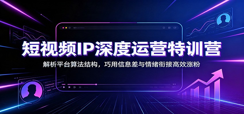 短视频IP深度运营特训营：解析平台算法结构，巧用信息差与情绪衔接高效涨粉-知享资源网