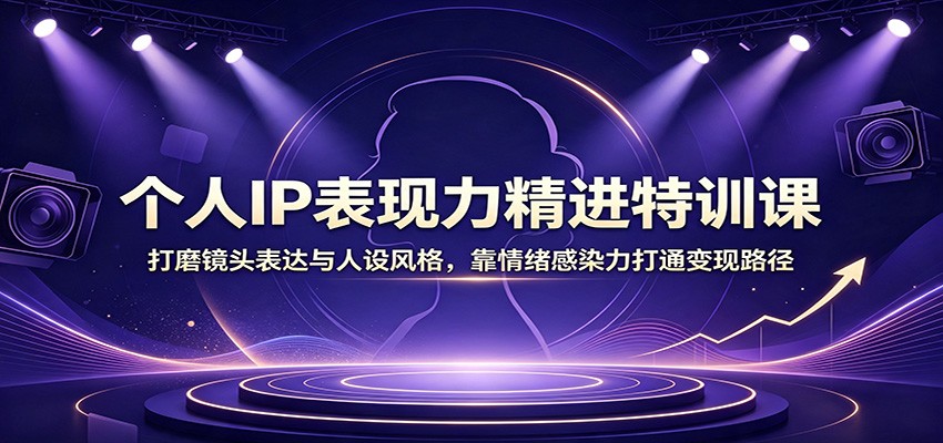 个人IP表现力精进特训课：打磨镜头表达与人设风格，靠情绪感染力打通变现路径-知享资源网
