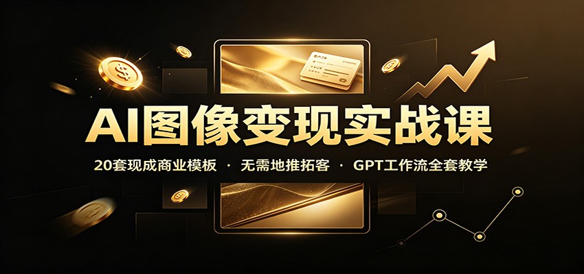 AI图像变现实战课：20套现成商业模板，无需地推拓客，GPT工作流全套教学-知享资源网
