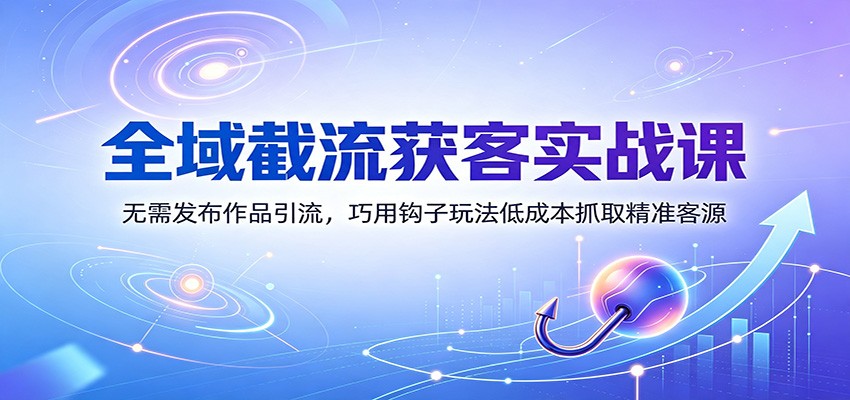全域截流获客实战课：无需发布作品引流，巧用钩子玩法低成本抓取精准客源-知享资源网