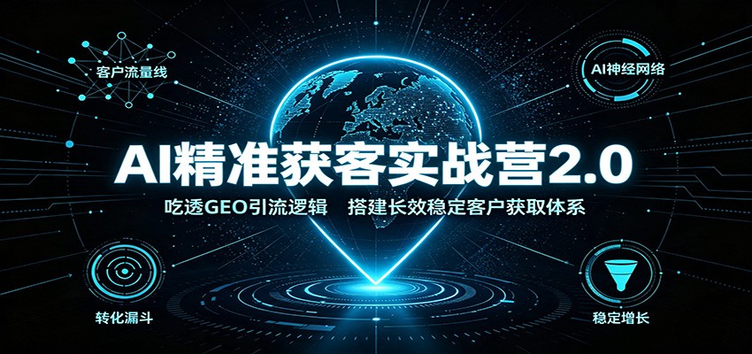 AI精准获客实战营2.0：吃透GEO引流逻辑，搭建长效稳定客户获取体系-知享资源网