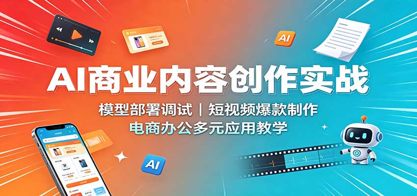 AI商业内容创作实战：模型部署调试，短视频爆款制作，电商办公多元应用教学-知享资源网