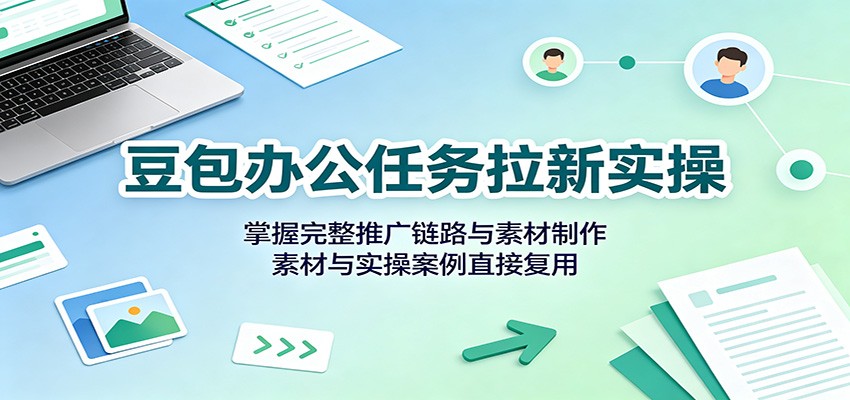 豆包办公任务拉新实操：掌握完整推广链路与素材制作，素材与实操案例直接复用-知享资源网