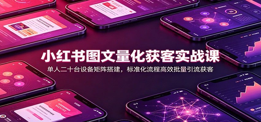 小红书图文量化获客实战课：单人二十台设备矩阵搭建，标准化流程高效批量引流获客-知享资源网