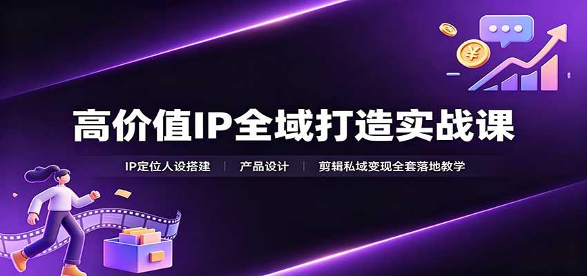 高价值IP全域打造实战课：IP定位人设搭建，产品设计，剪辑私域变现全套落地教学-知享资源网