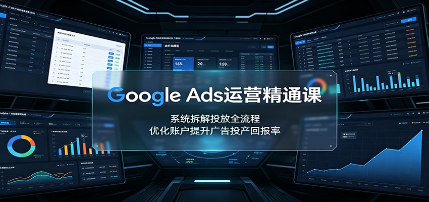 Google Ads运营精通课：系统拆解投放全流程，优化账户提升广告投产回报率-知享资源网