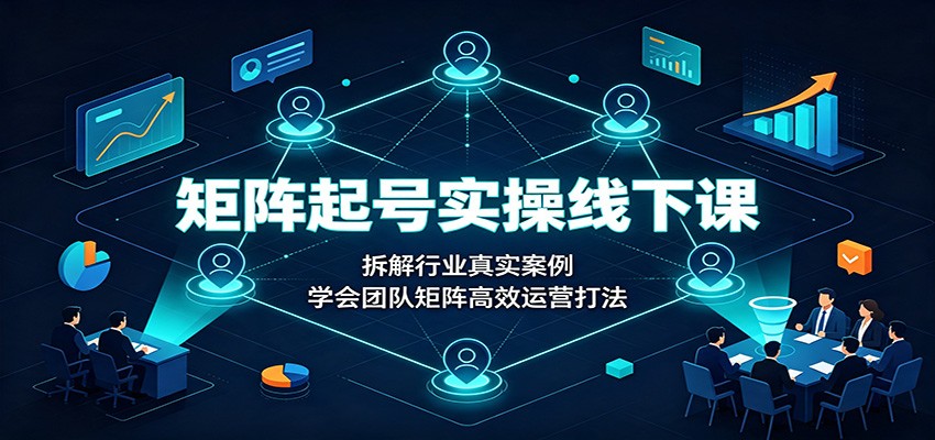 矩阵起号实操线下课：拆解行业真实案例，学会团队矩阵高效运营打法-知享资源网