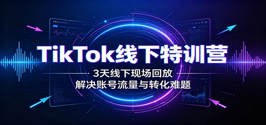 TikTok线下特训营：3天线下现场回放，解决账号流量与转化难题-知享资源网