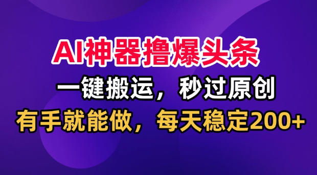 AI神器撸爆头条，一键搬运，秒过原创，有手就能做，每天稳定200+【揭秘】-知享资源网