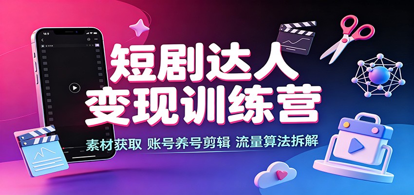 短剧达人变现训练营：素材获取，账号养号剪辑，流量算法拆解-知享资源网