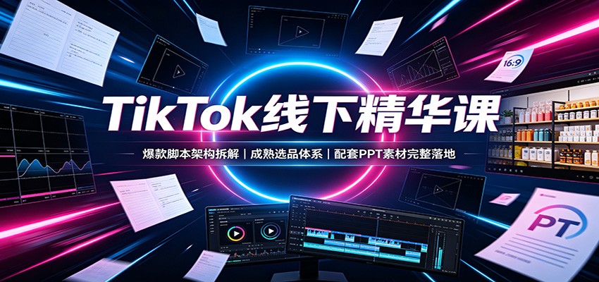 TikTok线下精华课：爆款脚本架构拆解，成熟选品体系，配套PPT素材完整落地-知享资源网