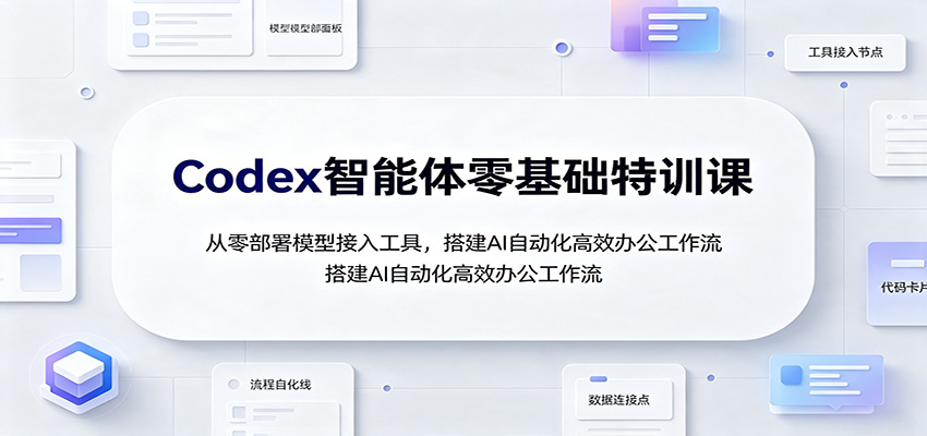 Codex智能体零基础特训课：从零部署模型接入工具，搭建AI自动化高效办公工作流-知享资源网
